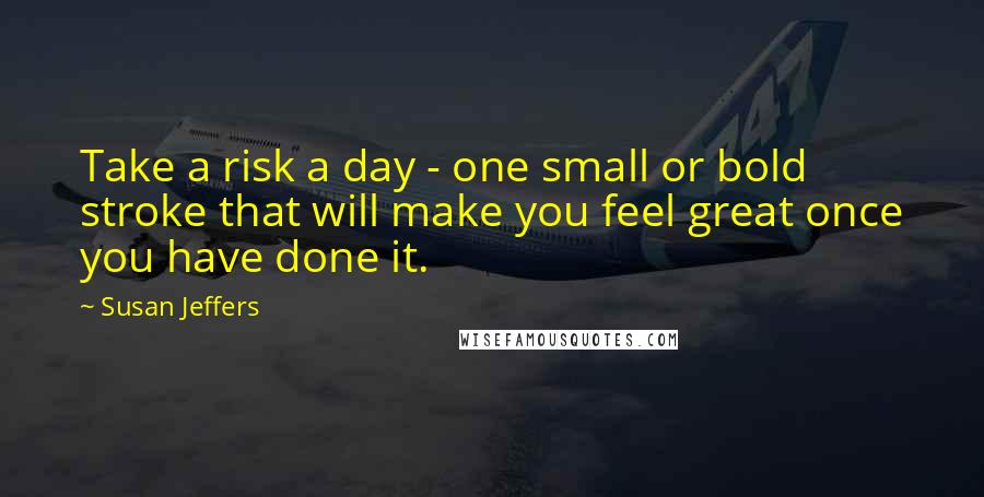Susan Jeffers Quotes: Take a risk a day - one small or bold stroke that will make you feel great once you have done it.