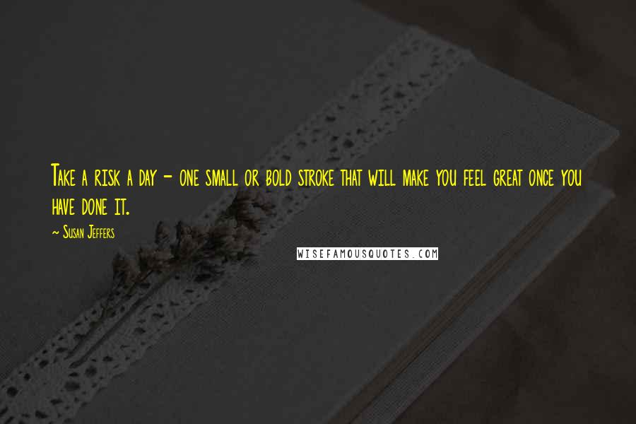 Susan Jeffers Quotes: Take a risk a day - one small or bold stroke that will make you feel great once you have done it.