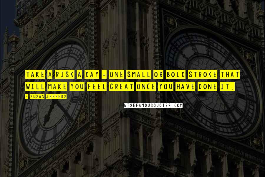 Susan Jeffers Quotes: Take a risk a day - one small or bold stroke that will make you feel great once you have done it.