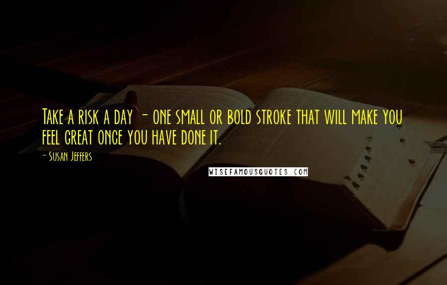 Susan Jeffers Quotes: Take a risk a day - one small or bold stroke that will make you feel great once you have done it.