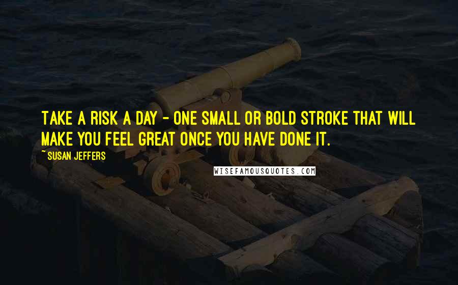 Susan Jeffers Quotes: Take a risk a day - one small or bold stroke that will make you feel great once you have done it.