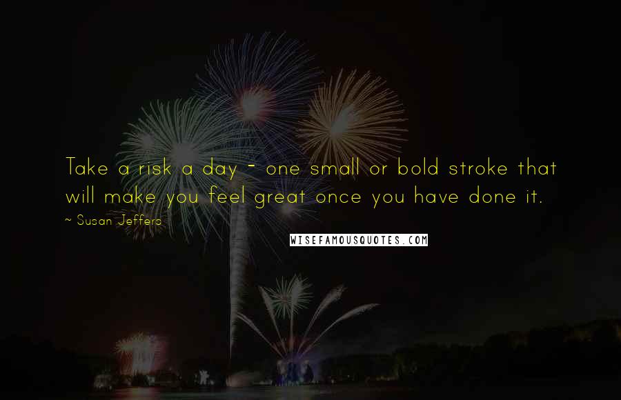 Susan Jeffers Quotes: Take a risk a day - one small or bold stroke that will make you feel great once you have done it.