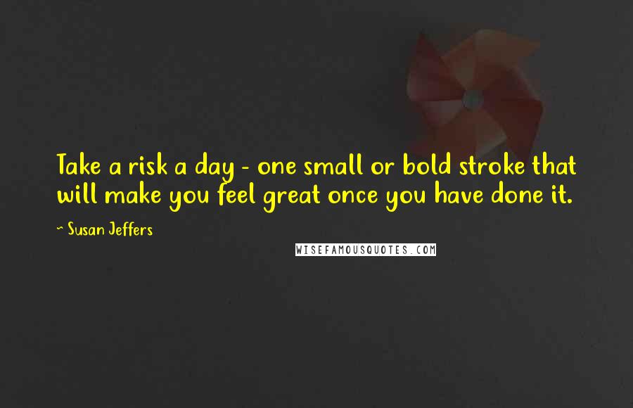 Susan Jeffers Quotes: Take a risk a day - one small or bold stroke that will make you feel great once you have done it.