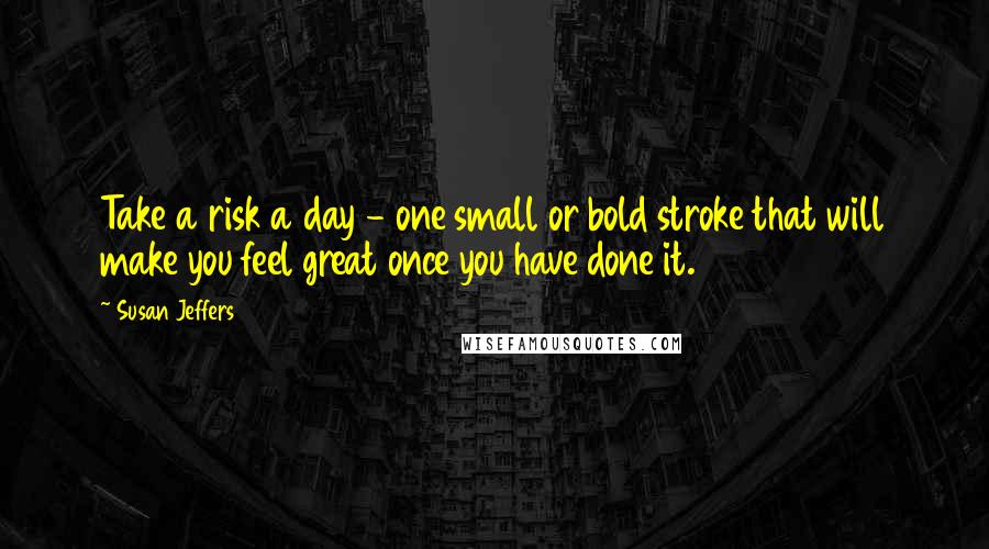 Susan Jeffers Quotes: Take a risk a day - one small or bold stroke that will make you feel great once you have done it.