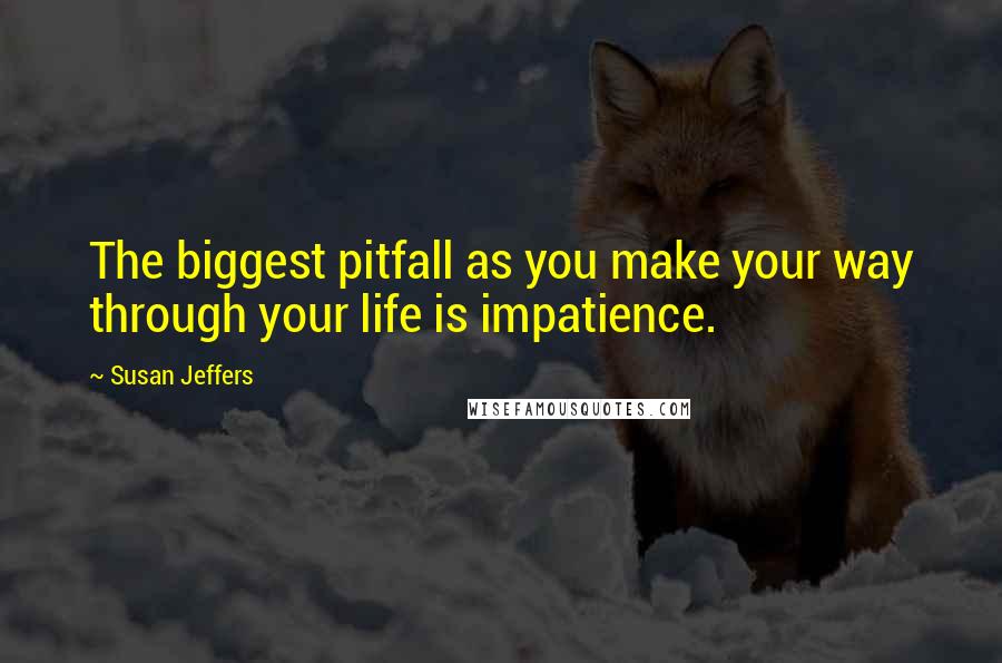 Susan Jeffers Quotes: The biggest pitfall as you make your way through your life is impatience.