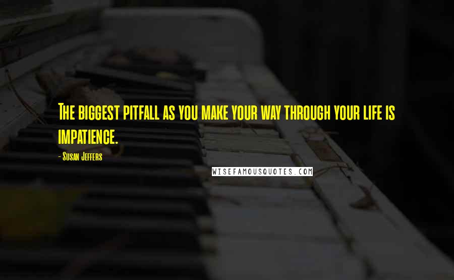 Susan Jeffers Quotes: The biggest pitfall as you make your way through your life is impatience.