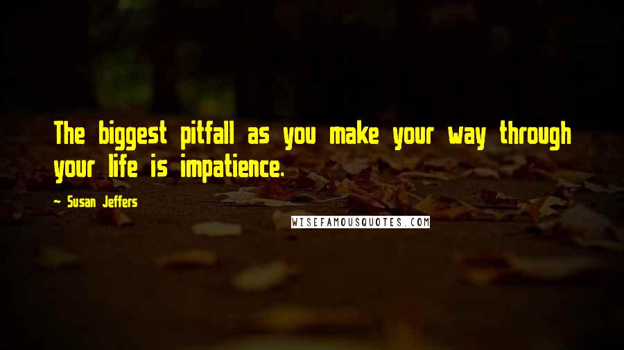 Susan Jeffers Quotes: The biggest pitfall as you make your way through your life is impatience.