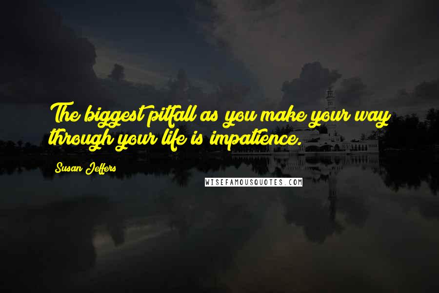 Susan Jeffers Quotes: The biggest pitfall as you make your way through your life is impatience.