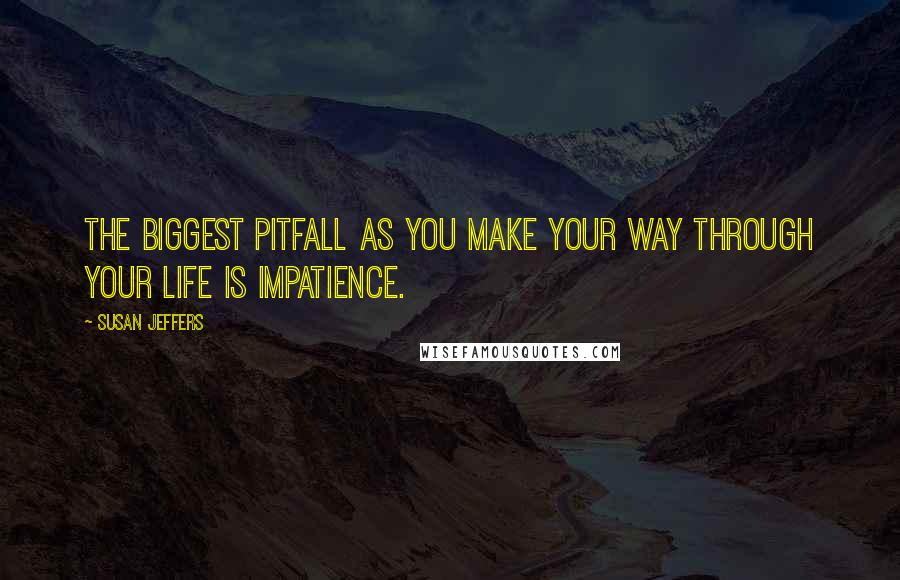 Susan Jeffers Quotes: The biggest pitfall as you make your way through your life is impatience.