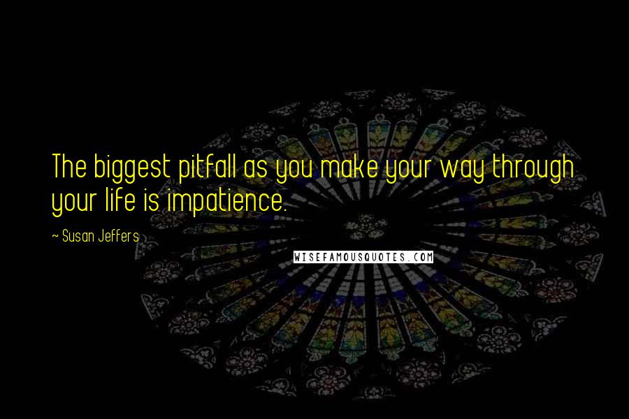 Susan Jeffers Quotes: The biggest pitfall as you make your way through your life is impatience.