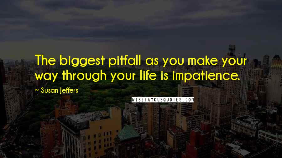 Susan Jeffers Quotes: The biggest pitfall as you make your way through your life is impatience.