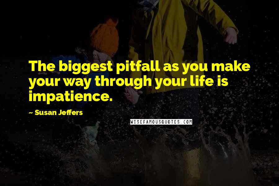 Susan Jeffers Quotes: The biggest pitfall as you make your way through your life is impatience.