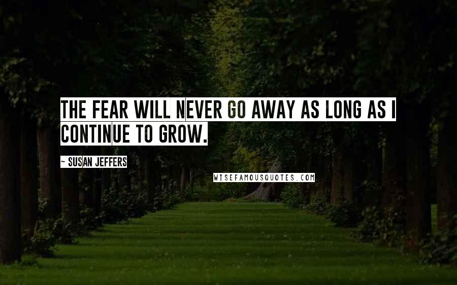 Susan Jeffers Quotes: THE FEAR WILL NEVER GO AWAY AS LONG AS I CONTINUE TO GROW.