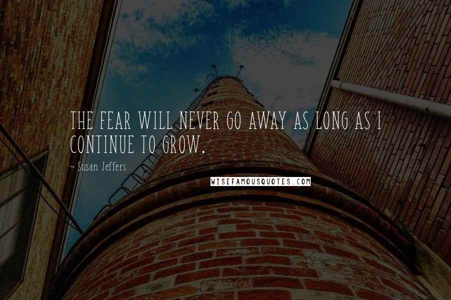 Susan Jeffers Quotes: THE FEAR WILL NEVER GO AWAY AS LONG AS I CONTINUE TO GROW.