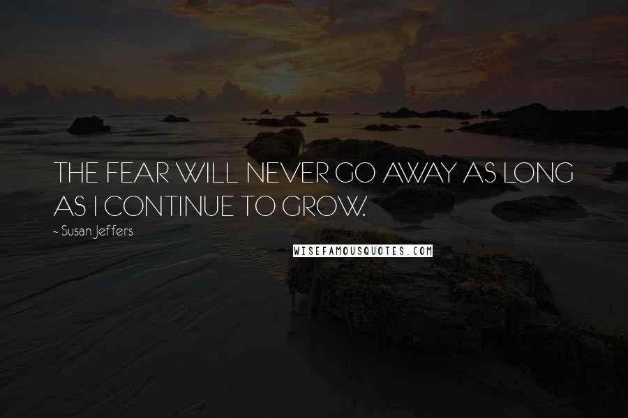 Susan Jeffers Quotes: THE FEAR WILL NEVER GO AWAY AS LONG AS I CONTINUE TO GROW.
