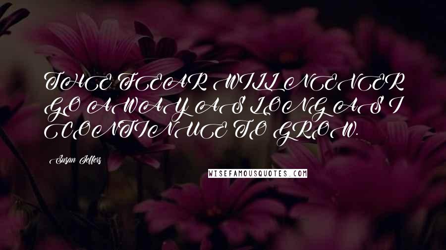 Susan Jeffers Quotes: THE FEAR WILL NEVER GO AWAY AS LONG AS I CONTINUE TO GROW.