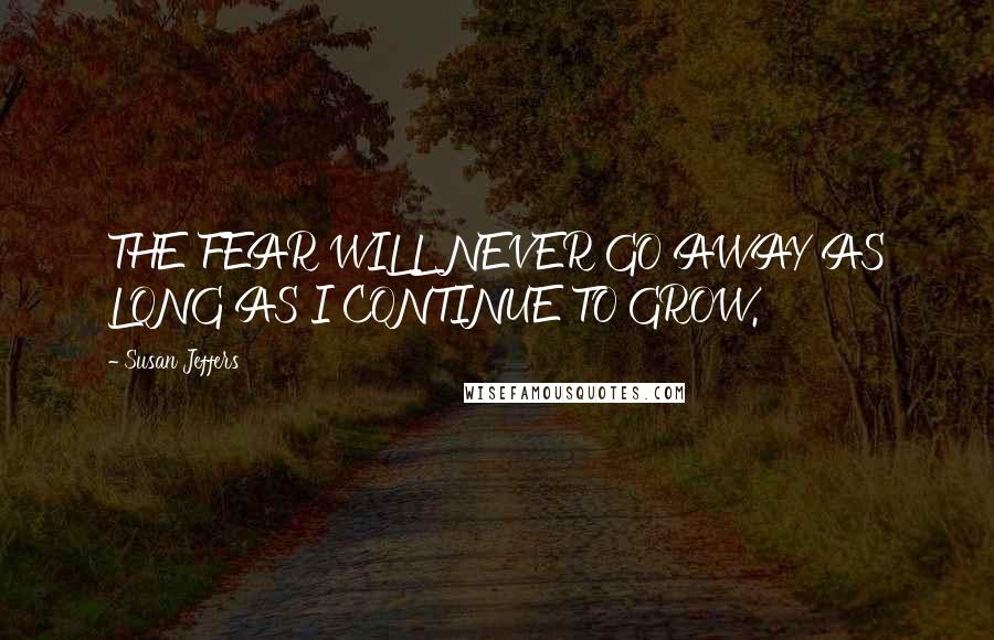 Susan Jeffers Quotes: THE FEAR WILL NEVER GO AWAY AS LONG AS I CONTINUE TO GROW.