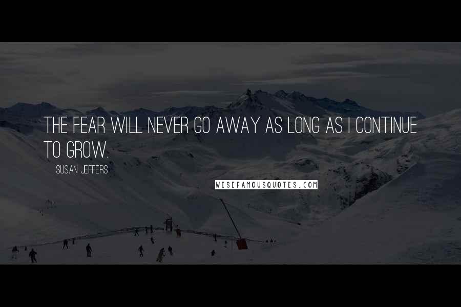 Susan Jeffers Quotes: THE FEAR WILL NEVER GO AWAY AS LONG AS I CONTINUE TO GROW.