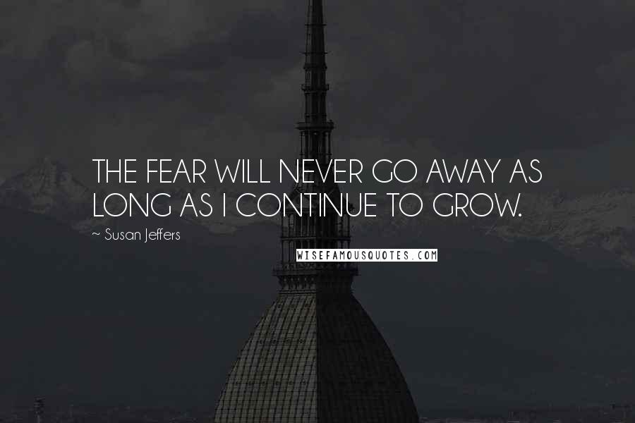 Susan Jeffers Quotes: THE FEAR WILL NEVER GO AWAY AS LONG AS I CONTINUE TO GROW.