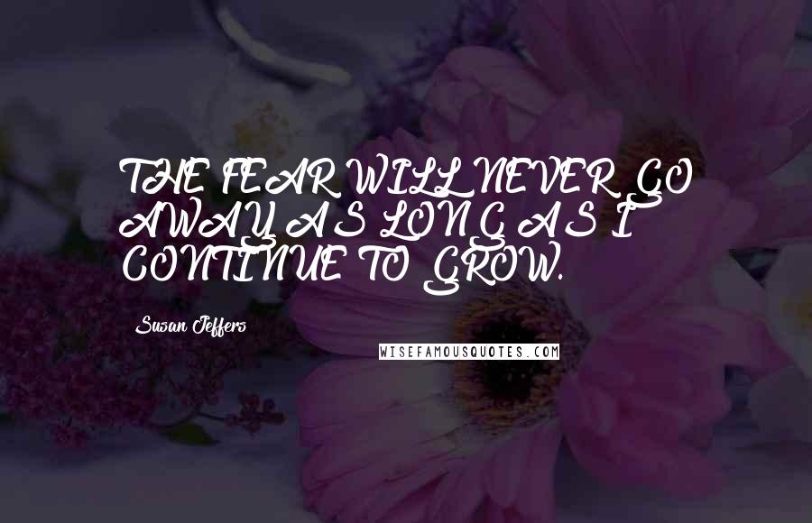 Susan Jeffers Quotes: THE FEAR WILL NEVER GO AWAY AS LONG AS I CONTINUE TO GROW.