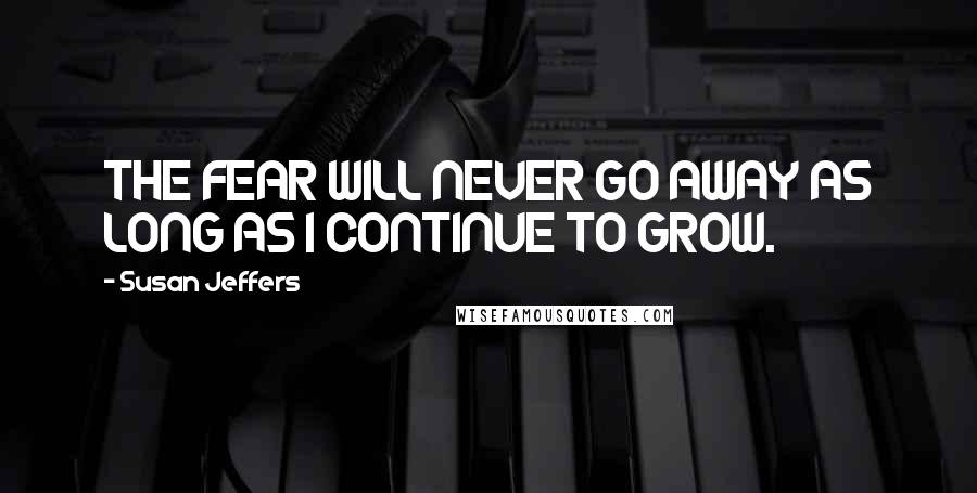 Susan Jeffers Quotes: THE FEAR WILL NEVER GO AWAY AS LONG AS I CONTINUE TO GROW.