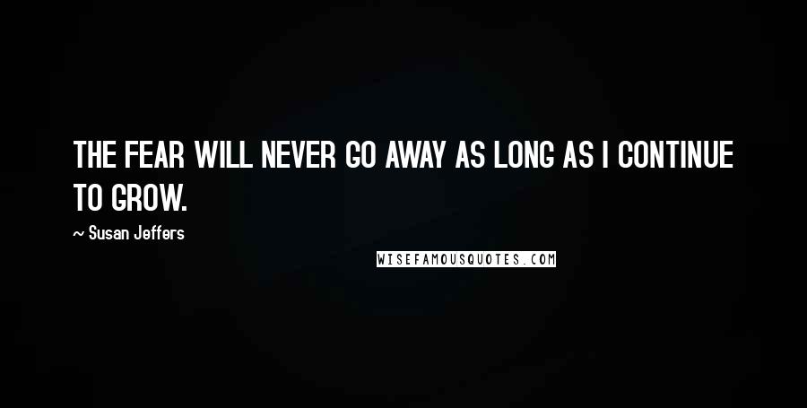 Susan Jeffers Quotes: THE FEAR WILL NEVER GO AWAY AS LONG AS I CONTINUE TO GROW.