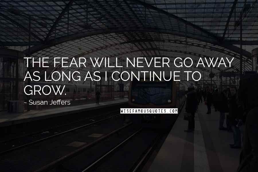 Susan Jeffers Quotes: THE FEAR WILL NEVER GO AWAY AS LONG AS I CONTINUE TO GROW.