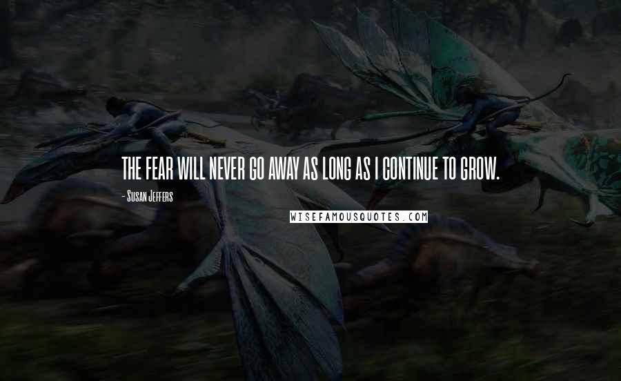 Susan Jeffers Quotes: THE FEAR WILL NEVER GO AWAY AS LONG AS I CONTINUE TO GROW.
