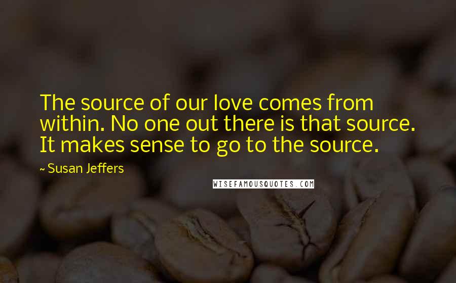 Susan Jeffers Quotes: The source of our love comes from within. No one out there is that source. It makes sense to go to the source.