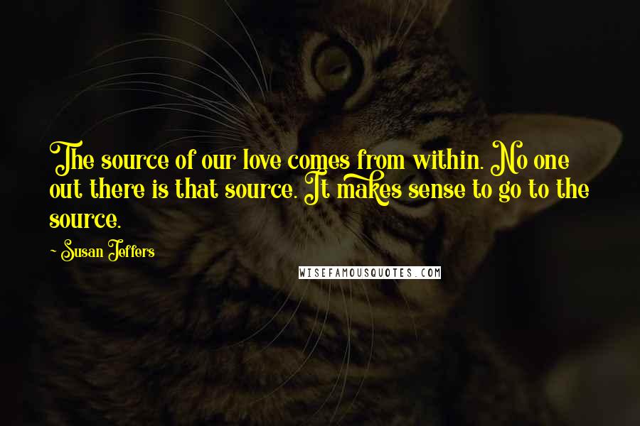 Susan Jeffers Quotes: The source of our love comes from within. No one out there is that source. It makes sense to go to the source.