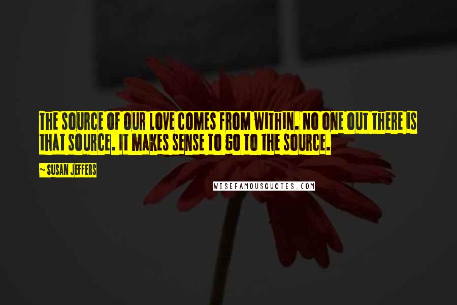 Susan Jeffers Quotes: The source of our love comes from within. No one out there is that source. It makes sense to go to the source.