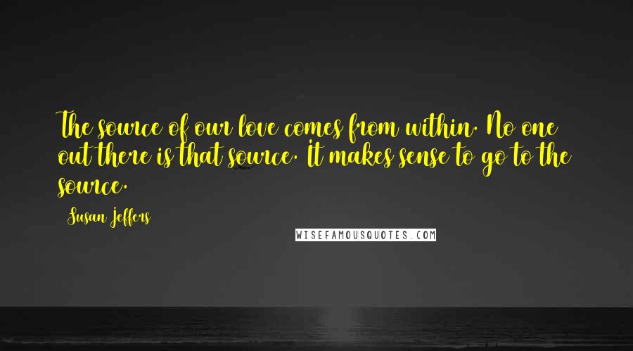 Susan Jeffers Quotes: The source of our love comes from within. No one out there is that source. It makes sense to go to the source.