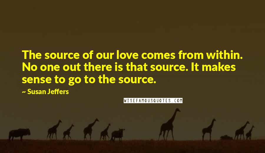 Susan Jeffers Quotes: The source of our love comes from within. No one out there is that source. It makes sense to go to the source.