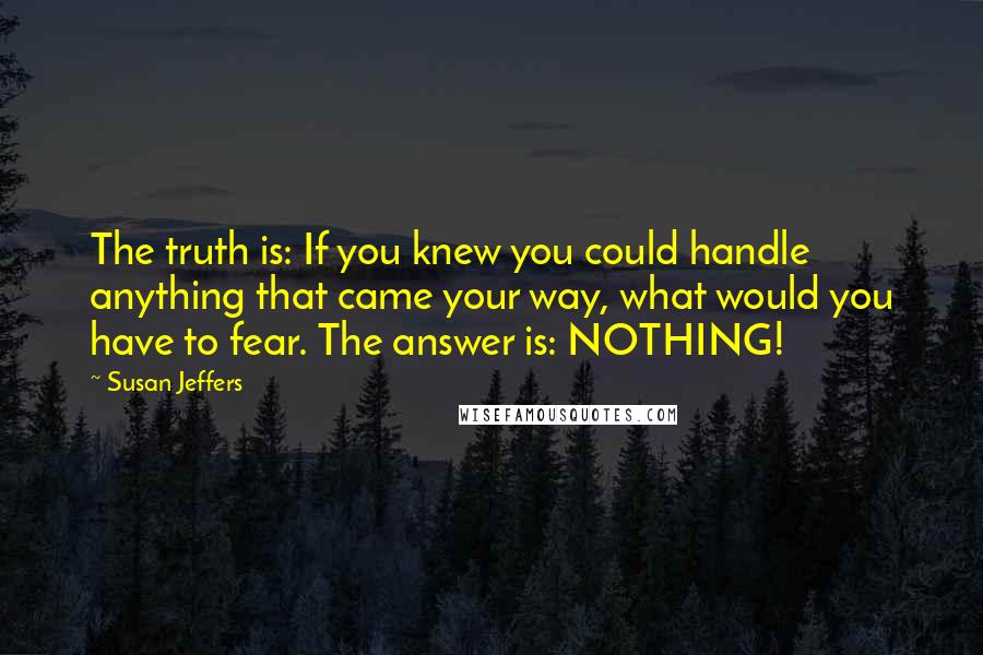 Susan Jeffers Quotes: The truth is: If you knew you could handle anything that came your way, what would you have to fear. The answer is: NOTHING!