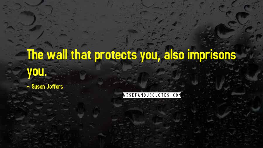 Susan Jeffers Quotes: The wall that protects you, also imprisons you.