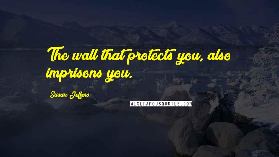 Susan Jeffers Quotes: The wall that protects you, also imprisons you.
