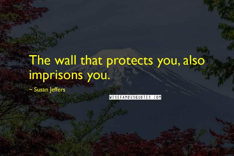 Susan Jeffers Quotes: The wall that protects you, also imprisons you.