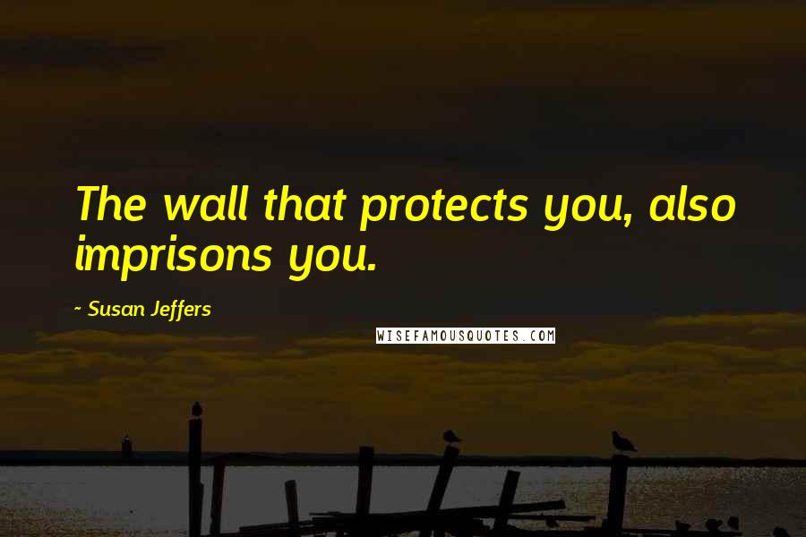 Susan Jeffers Quotes: The wall that protects you, also imprisons you.