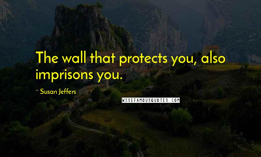 Susan Jeffers Quotes: The wall that protects you, also imprisons you.