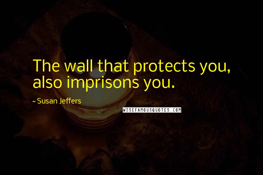 Susan Jeffers Quotes: The wall that protects you, also imprisons you.