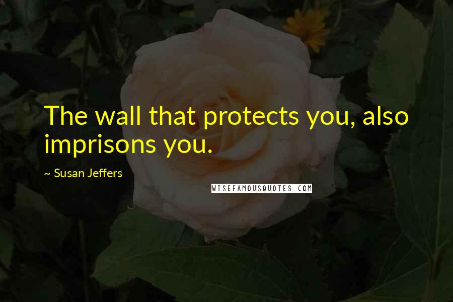 Susan Jeffers Quotes: The wall that protects you, also imprisons you.