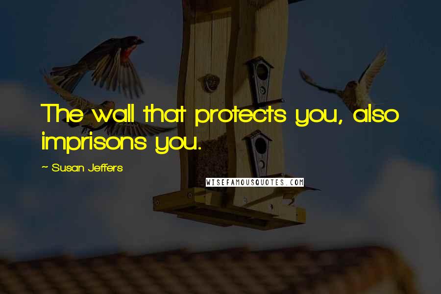 Susan Jeffers Quotes: The wall that protects you, also imprisons you.