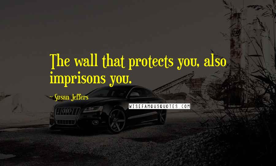 Susan Jeffers Quotes: The wall that protects you, also imprisons you.