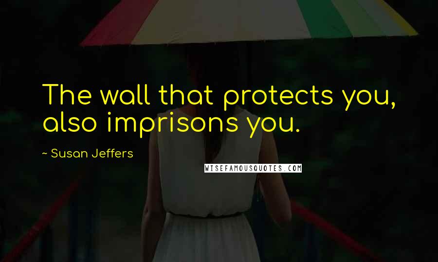 Susan Jeffers Quotes: The wall that protects you, also imprisons you.