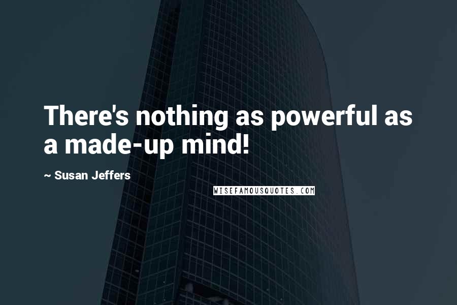 Susan Jeffers Quotes: There's nothing as powerful as a made-up mind!