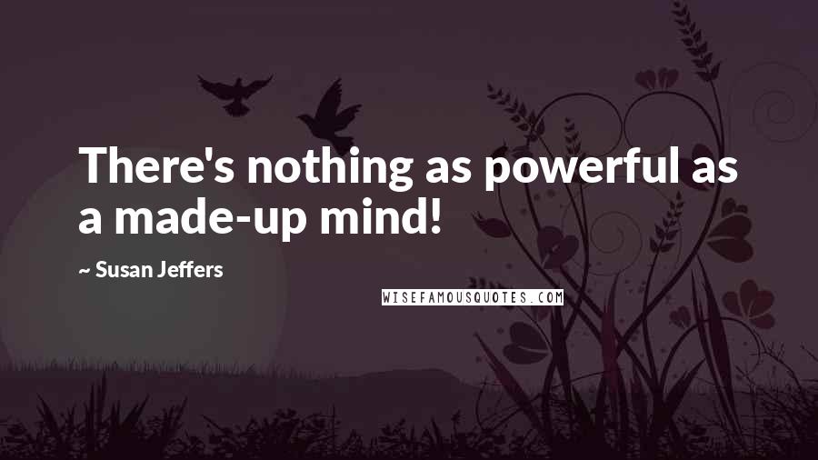 Susan Jeffers Quotes: There's nothing as powerful as a made-up mind!