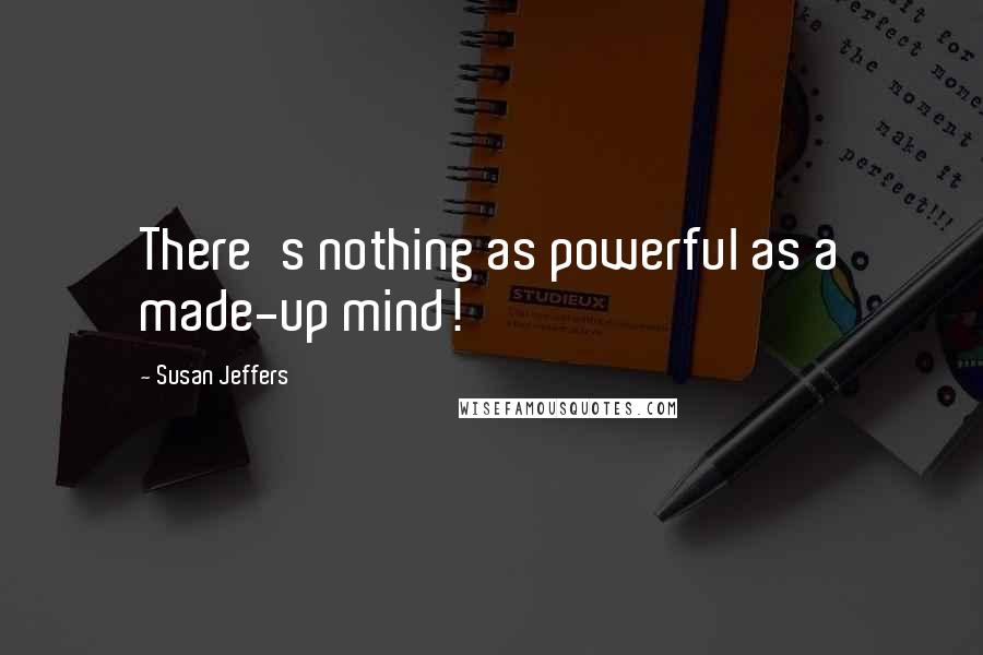 Susan Jeffers Quotes: There's nothing as powerful as a made-up mind!