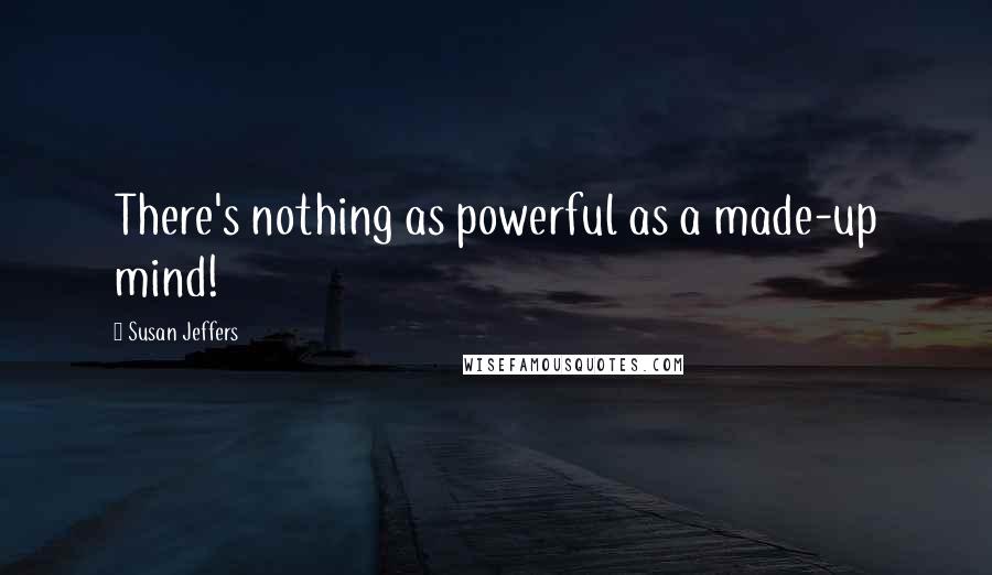 Susan Jeffers Quotes: There's nothing as powerful as a made-up mind!