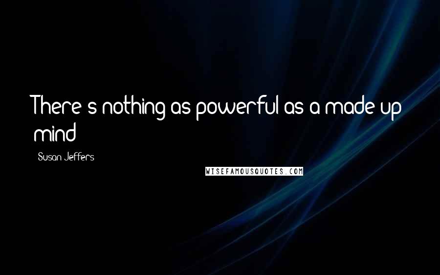 Susan Jeffers Quotes: There's nothing as powerful as a made-up mind!