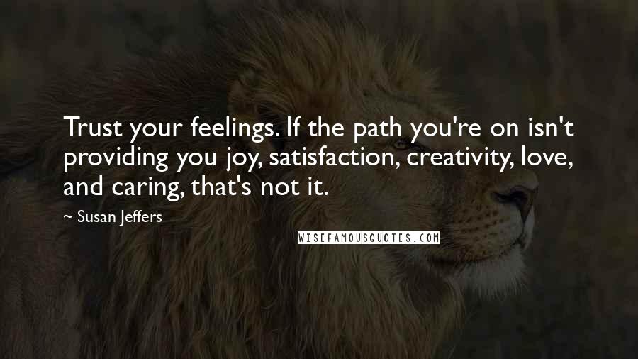 Susan Jeffers Quotes: Trust your feelings. If the path you're on isn't providing you joy, satisfaction, creativity, love, and caring, that's not it.